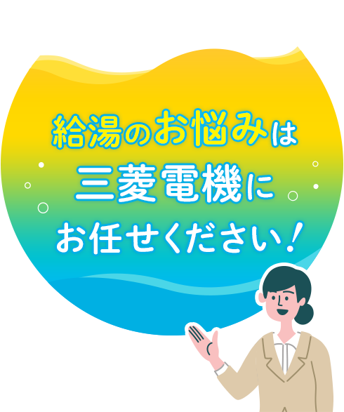 給湯のお悩みは三菱電機にお任せください！