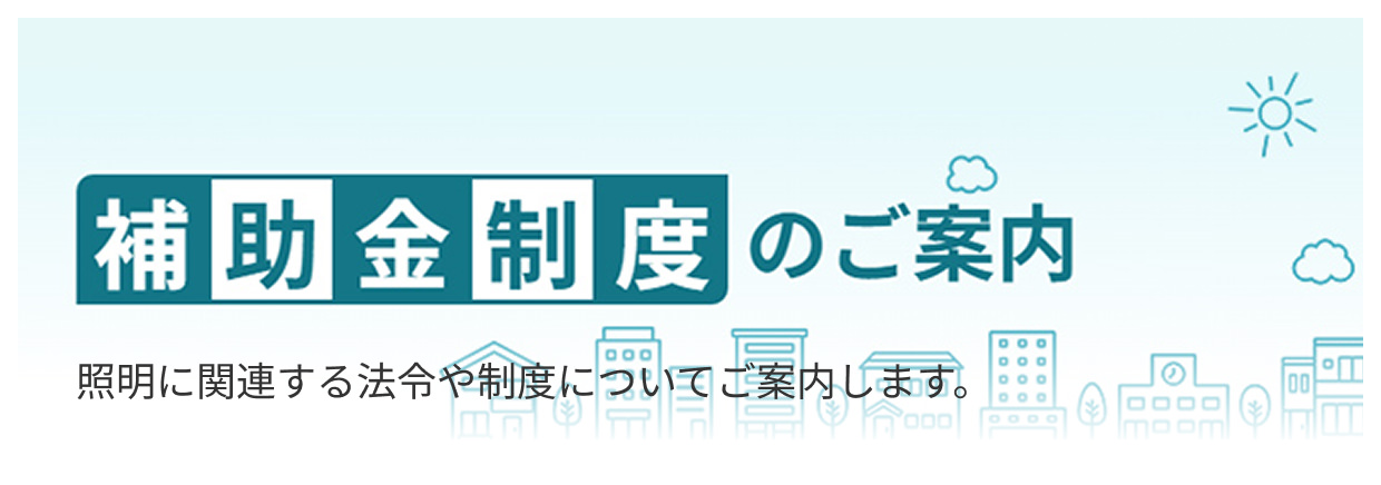 補助金制度のご案内 照明に関連する法令や制度についてご案内します。