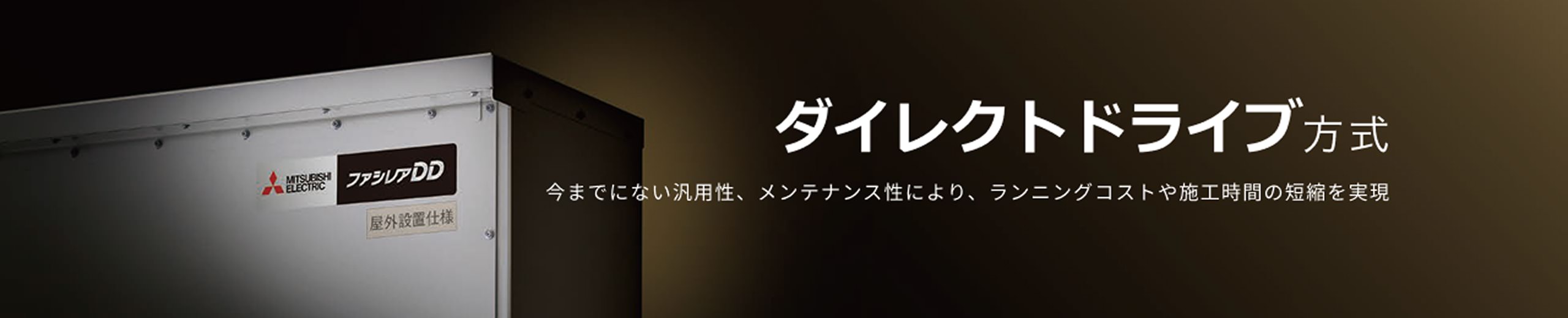 ダイレクトドライブ方式 今までにない汎用性、メンテナンス性により、ランニングコストや施工時間の短縮を実現