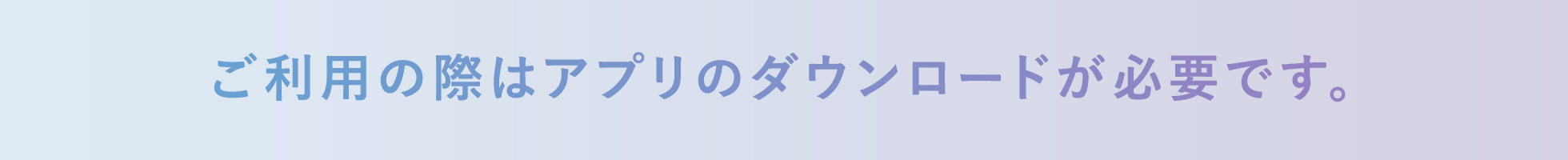 ご利用の際はアプリのダウンロードが必要です。