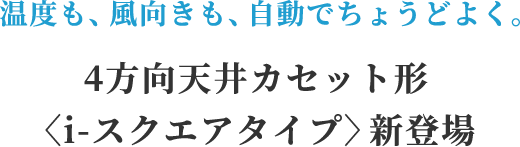 温度も、風向きも、自動でちょうどよく。4方向天井カセット形<i-スクエアタイプ>新登場