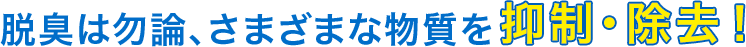 脱臭は勿論、さまざまな物質を抑制・除去！