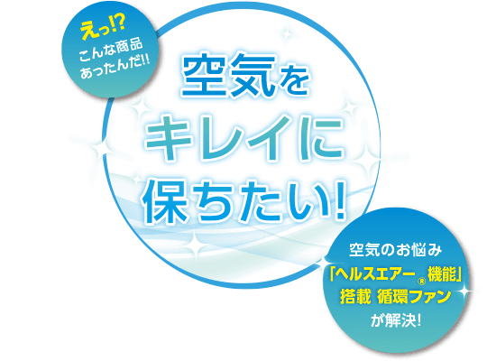 空気をキレイに保ちたい - 空気のお悩み「ヘルスエアー&reg;機能」搭載ファンが解決！