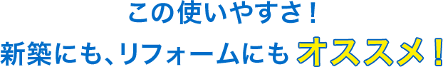 この使いやすさ！新築にも、リフォームにもオススメ！