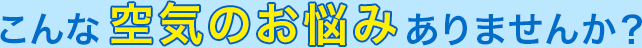 こんな空気のお悩みありませんか？
