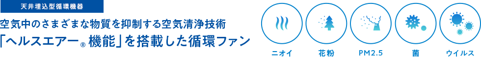 天井埋込型循環機器 - 空気中のさまざまな物質を抑制する空気清浄技術「ヘルスエアー&reg; 機能」を搭載した循環ファン - ニオイ・花粉・PM2.5・菌・ウイルス