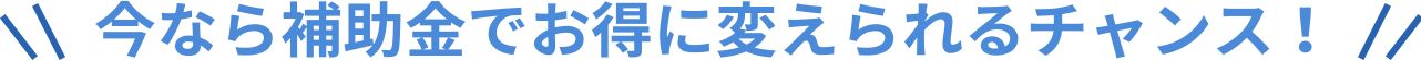 今なら補助金でお得に変えられるチャンス！