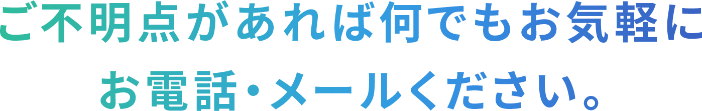 ご不明点があれば何でもお気軽にお電話・メールください。