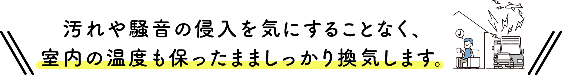 汚れや騒音の侵入を気にすることなく、室内の温度も保ったまましっかり換気します。
