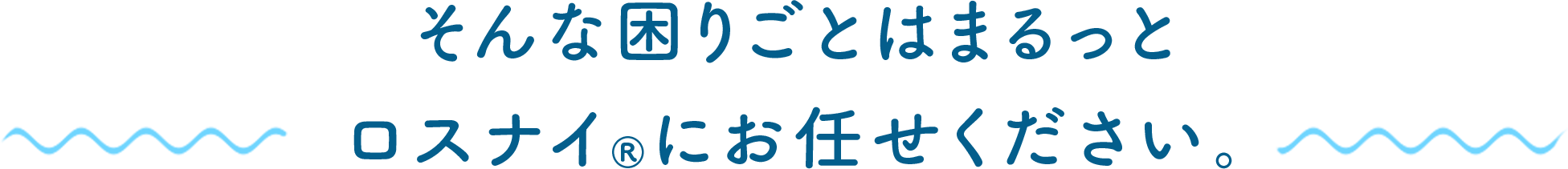 そんな困りごとはまるっとロスナイ&reg;にお任せください。