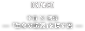 DSPACE 宇宙×深海 「生命の起源」を探す旅