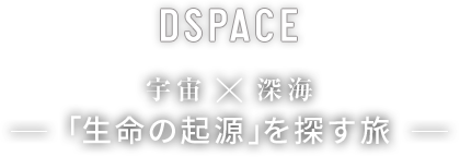 DSPACE 宇宙×深海 「生命の起源」を探す旅
