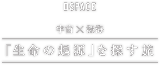 DSPACE 宇宙×深海 「生命の起源」を探す旅