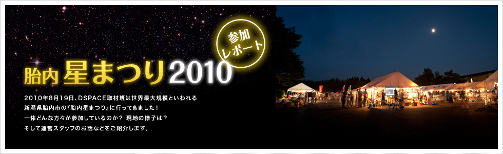 胎内星まつり2010参加レポート　2010年8月19日、DSPACE取材班は世界最大規模といわれる新潟県胎内市の「胎内星まつり」に行ってきました！一体どんな方々が参加しているのか？現地の様子は？そして運営スタッフのお話などご紹介します。