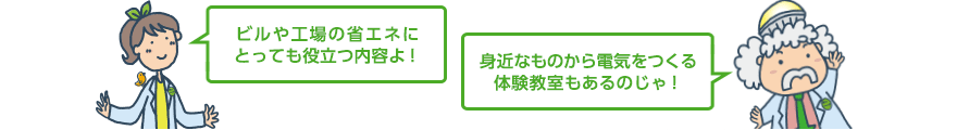 ビルや工場の省エネにとっても役立つ内容よ! 身近なものから電気をつくる体験教室もあるのじゃ!