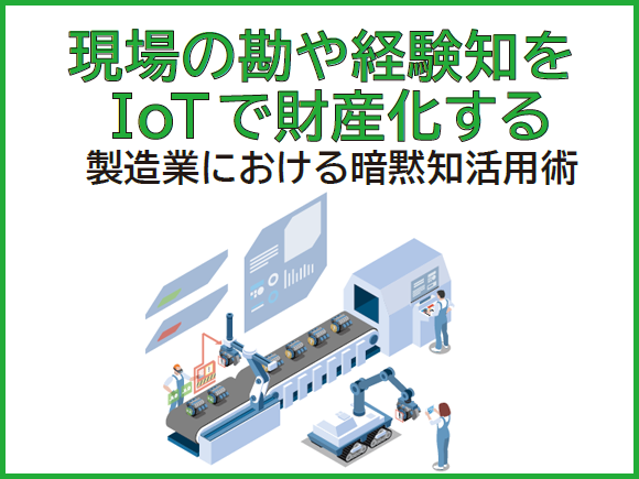 現場の勘や経験知をIoTで財産化する - 製造業における暗黙知活用術