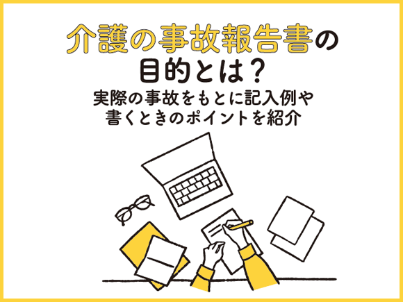 介護の事故報告書の目的とは？ 実際の事故をもとに記入例や書くときのポイントを紹介
