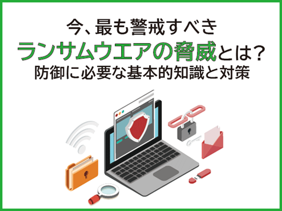 今、最も警戒すべきランサムウエアの脅威とは？ 防御に必要な基本的知識と対策