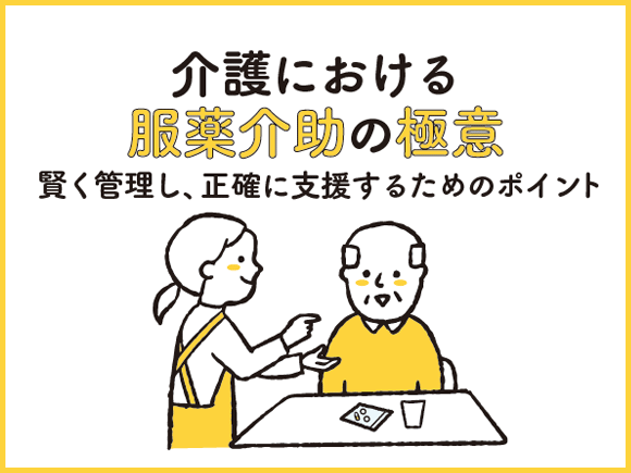 介護における服薬介助の極意｜賢く管理し、正確に支援するためのポイント