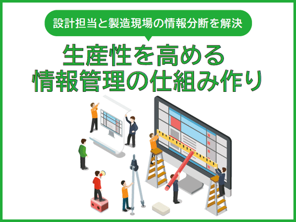 設計担当と製造現場の情報分断を解決。生産性を高める情報管理の仕組み作り