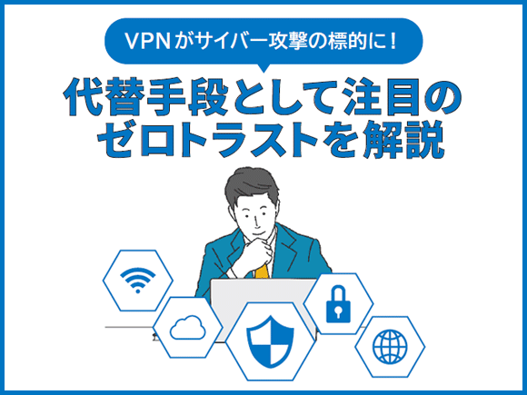 VPNがサイバー攻撃の標的に！代替手段として注目のゼロトラストを解説