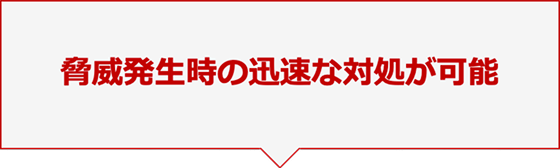 脅威発生時の迅速な対処が可能