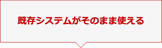 既存システムがそのまま使える