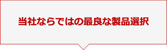 当社ならではの最良な製品選択
