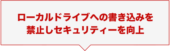 ローカルドライブへの書き込みを禁止しセキュリティーを向上