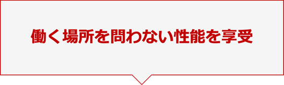 働く場所を問わない性能を享受
