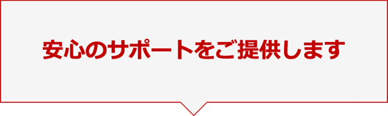 安心のサポートをご提供します