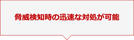 脅威検知時の迅速な対処が可能