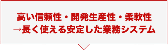 高い信頼性・開発生産性・柔軟性 →長く使える安定した業務システム