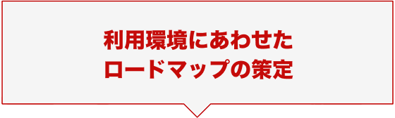 利用環境にあわせたロードマップの策定
