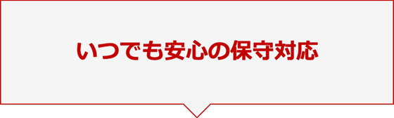 いつでも安心の保守対応