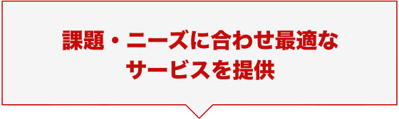 課題・ニーズに合わせ最適なサービスを提供
