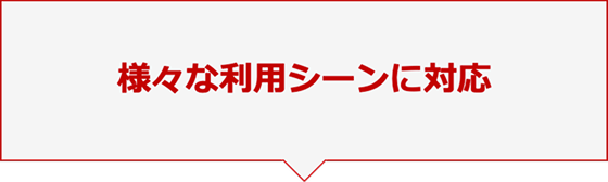 様々な利用シーンに対応