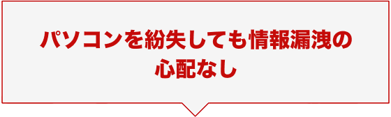 パソコンを紛失しても情報漏洩の心配なし