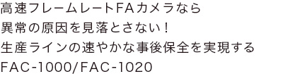 高速フレームレートFAカメラなら異常の原因を見落とさない！ 生産ラインの速やかな事後保全を実現するFAC-1000/FAC-1020
