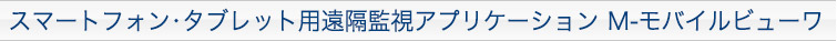 スマートフォン・タブレット用遠隔アプリケーション M-モバイルビューワ
