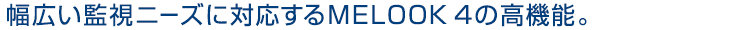 “幅広い監視ニーズに対応するMELOOK 4の高機能。