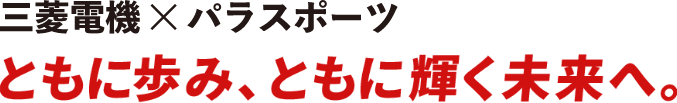三菱電機×パラスポーツ ともに歩み、ともに輝く未来へ。