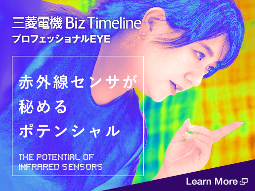 三菱電機 Biz Timeline プロフェッショナルEYE 赤外線センサが秘めるポテンシャル THE POTENTIAL OF INFRARED SENSORS Learn More