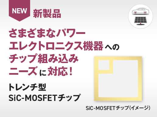さまざまなパワーエレクトロニクス機器へのチップ組み込みニーズに対応！トレンチ型SiC-MOSFETチップ