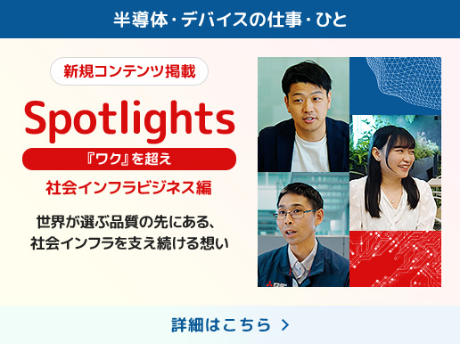 半導体・デバイスの仕事・ひと 新規コンテンツ掲載 Spotlights 社会インフラビジネス編 世界が選ぶ品質の先にある、社会インフラを支え続ける想い