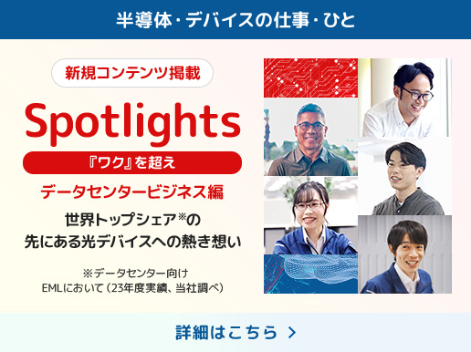 半導体・デバイスの仕事・ひと　新規コンテンツ掲載 Spotlights 『ワク』を超え データセンタービジネス 世界トップシェアの先にある光デバイスへの熱き想い