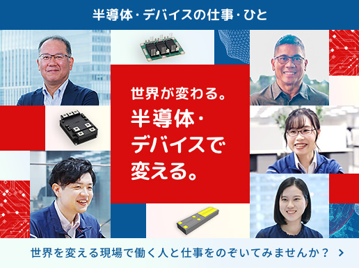 半導体・デバイスの仕事・ひと　世界が変わる。半導体・デバイスで変える。世界を変える現場で働く人と仕事をのぞいてみませんか？