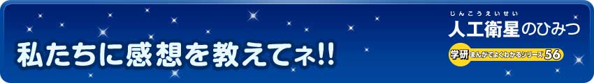 私たちに感想を教えてネ！！／人工衛星のひみつ（学研まんがでよくわかるシリーズ56）