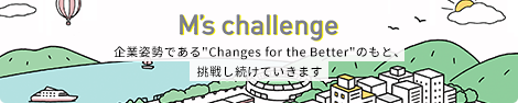 M's Challenge 企業姿勢であるChanges for the Betterのもと、 挑戦し続けていきます